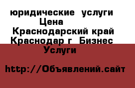 юридические  услуги › Цена ­ 500 - Краснодарский край, Краснодар г. Бизнес » Услуги   